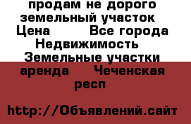 продам не дорого земельный участок › Цена ­ 80 - Все города Недвижимость » Земельные участки аренда   . Чеченская респ.